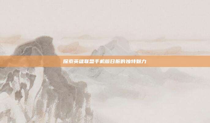 探索英雄联盟手机版日服的独特魅力