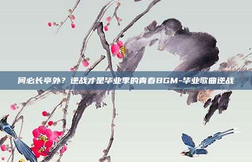 何必长亭外？逆战才是毕业季的青春BGM-毕业歌曲逆战