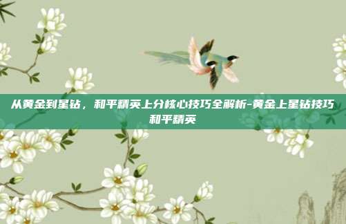 从黄金到星钻,和平精英上分核心技巧全解析-黄金上星钻技巧和平精英