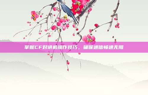 掌握CF对讲机操作技巧,确保通信畅通无阻
