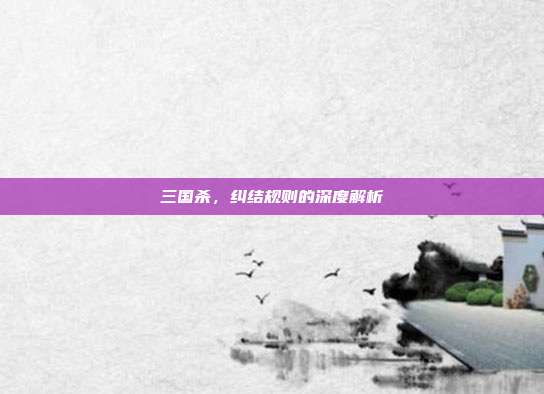 三国杀,纠结规则的深度解析