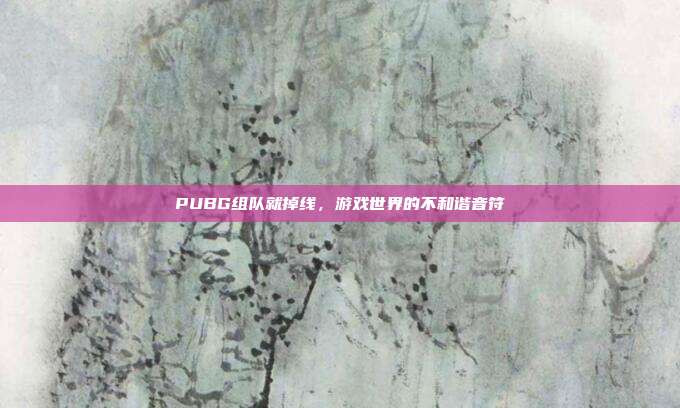 PUBG组队就掉线,游戏世界的不和谐音符
