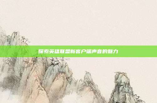 探索英雄联盟新客户端声音的魅力