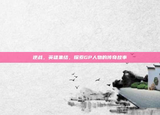 逆战，英雄集结，探索GP人物的传奇故事