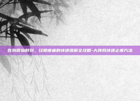 告别渡劫时刻,经期疼痛的快速缓解全攻略-大姨妈快速止疼方法