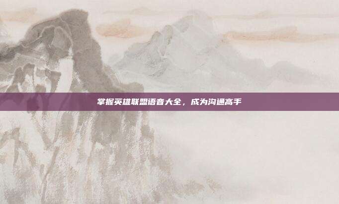 掌握英雄联盟语音大全,成为沟通高手