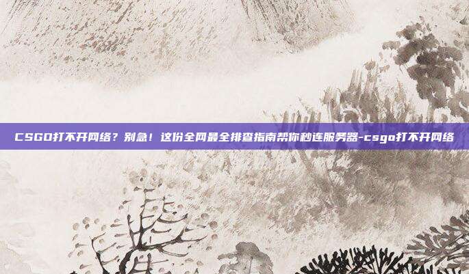 CSGO打不开网络?别急!这份全网最全排查指南帮你秒连服务器-csgo打不开网络