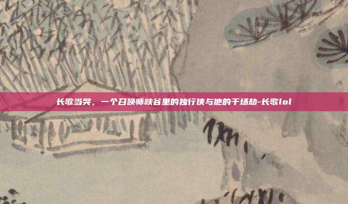 长歌当哭,一个召唤师峡谷里的独行侠与他的千场劫-长歌lol