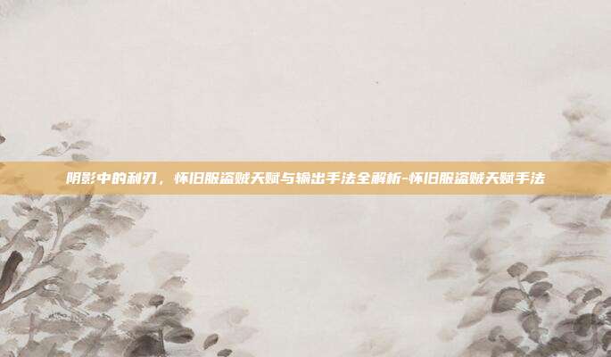 阴影中的利刃,怀旧服盗贼天赋与输出手法全解析-怀旧服盗贼天赋手法