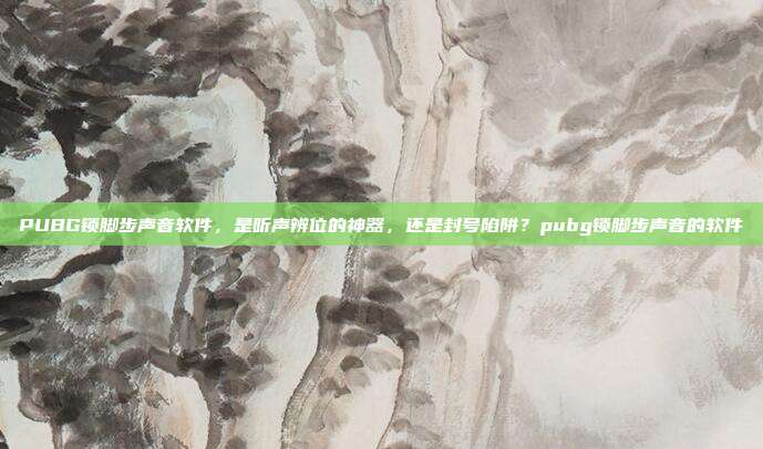 PUBG锁脚步声音软件,是听声辨位的神器,还是封号陷阱?pubg锁脚步声音的软件