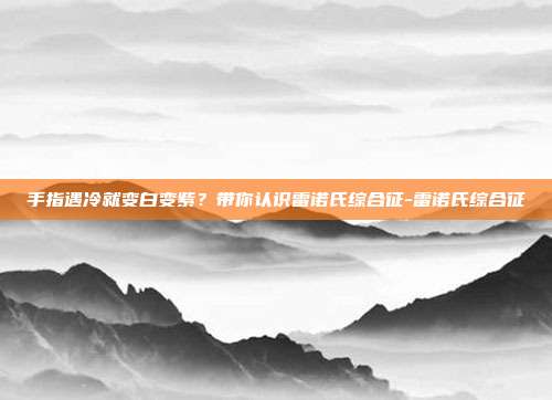 手指遇冷就变白变紫？带你认识雷诺氏综合征-雷诺氏综合征