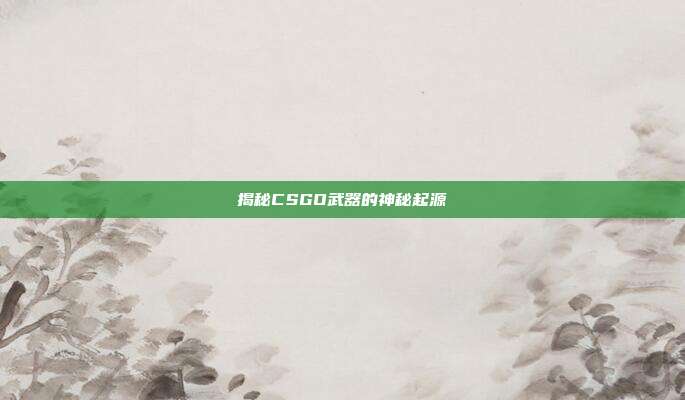 揭秘CSGO武器的神秘起源