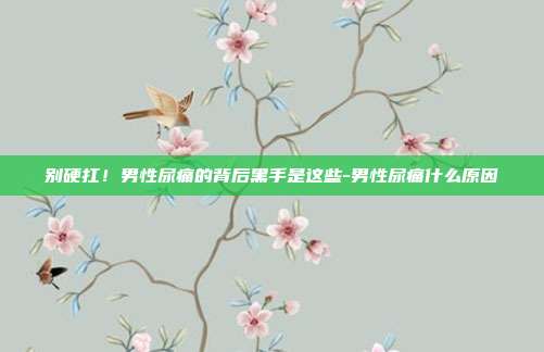 别硬扛!男性尿痛的背后黑手是这些-男性尿痛什么原因
