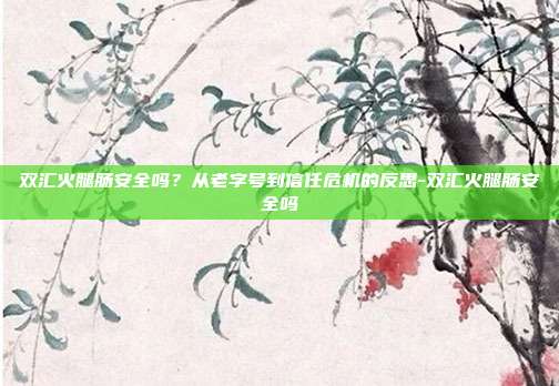 双汇火腿肠安全吗？从老字号到信任危机的反思-双汇火腿肠安全吗