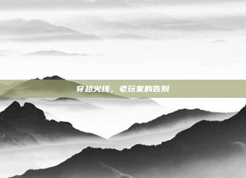穿越火线，老玩家的告别