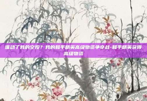 谁动了我的空投?我的和平精英高级物资争夺战-和平精英获得高级物资