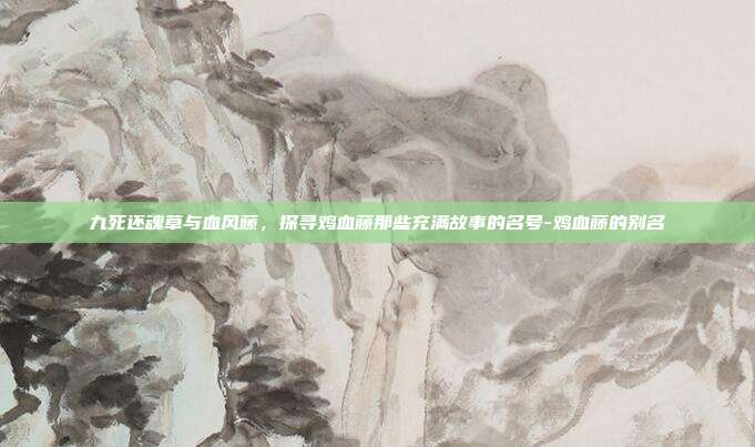 九死还魂草与血风藤,探寻鸡血藤那些充满故事的名号-鸡血藤的别名