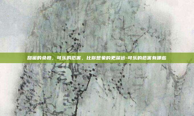 甜蜜的负担，可乐的危害，比你想象的更深远-可乐的危害有哪些