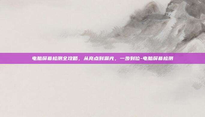 电脑屏幕检测全攻略,从亮点到漏光,一步到位-电脑屏幕检测