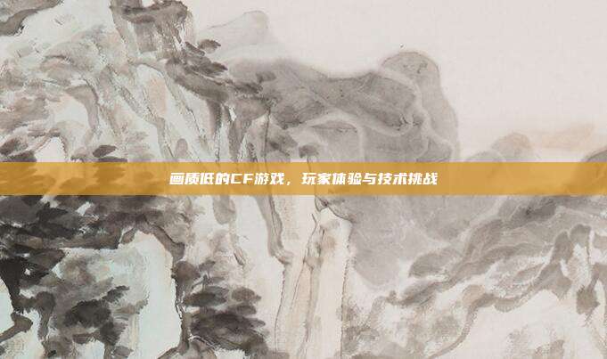 画质低的CF游戏,玩家体验与技术挑战