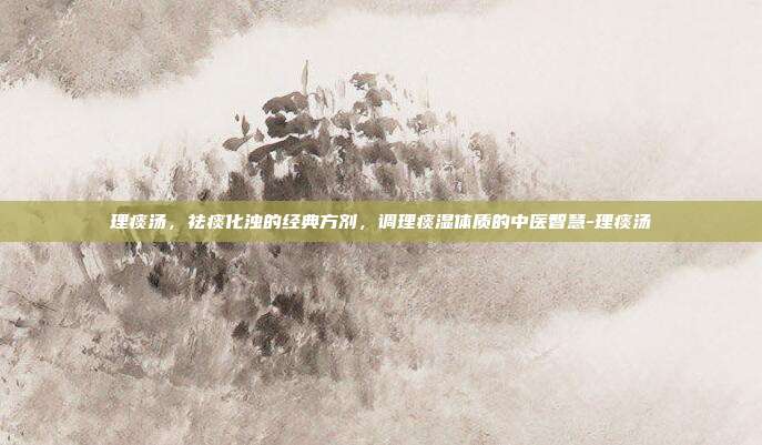 理痰汤,祛痰化浊的经典方剂,调理痰湿体质的中医智慧-理痰汤