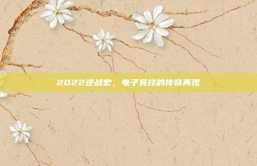 2022逆战宏,电子竞技的传奇再现