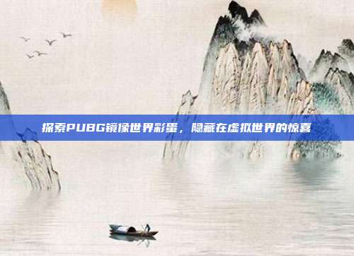 探索PUBG镜像世界彩蛋,隐藏在虚拟世界的惊喜
