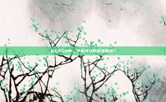 在CSGO中，手机可以购买皮肤吗？
