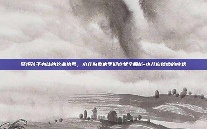 警惕孩子身体的这些信号,小儿佝偻病早期症状全解析-小儿佝偻病的症状