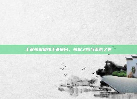 王者荣耀最强王者慕白,荣耀之路与策略之道