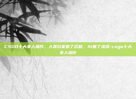 CSGO十大非人操作,人类玩家看了沉默,AI看了流泪-csgo十大非人操作