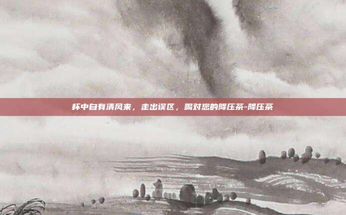 杯中自有清风来，走出误区，喝对您的降压茶-降压茶