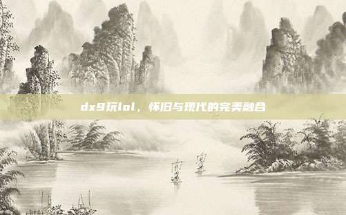 dx9玩lol，怀旧与现代的完美融合