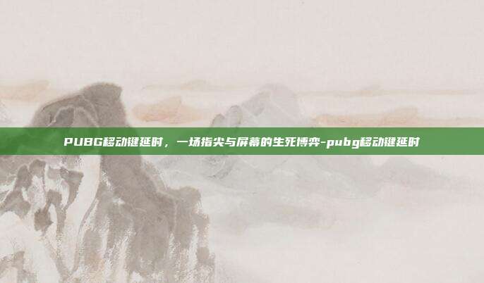 PUBG移动键延时,一场指尖与屏幕的生死博弈-pubg移动键延时
