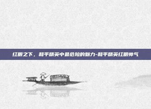 红眼之下,和平精英中最危险的魅力-和平精英红眼帅气