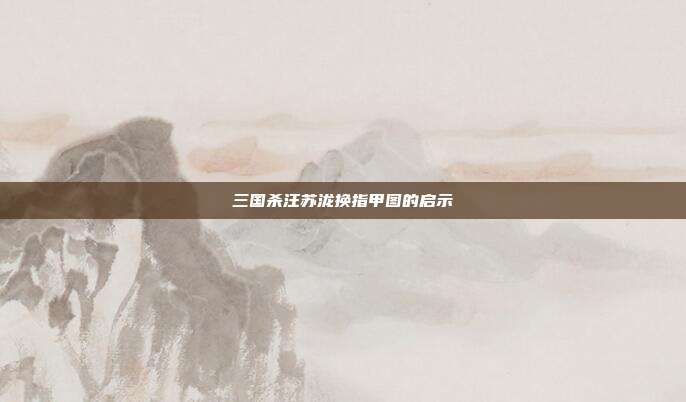 三国杀汪苏泷换指甲图的启示