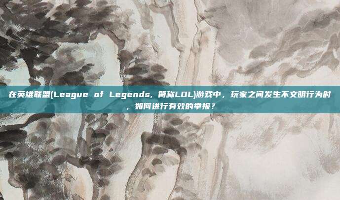 在英雄联盟(League of Legends, 简称LOL)游戏中,玩家之间发生不文明行为时,如何进行有效的举报?
