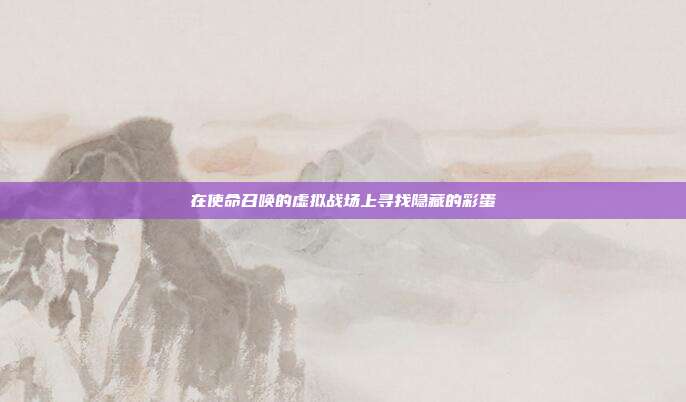 在使命召唤的虚拟战场上寻找隐藏的彩蛋