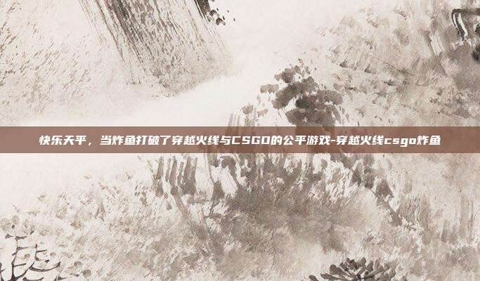 快乐天平，当炸鱼打破了穿越火线与CSGO的公平游戏-穿越火线csgo炸鱼