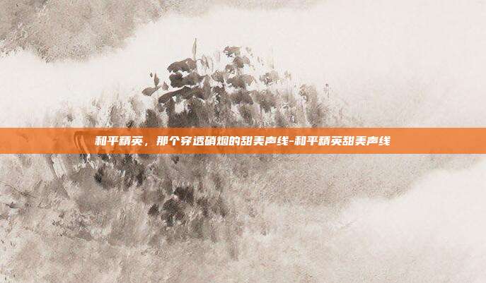 和平精英,那个穿透硝烟的甜美声线-和平精英甜美声线