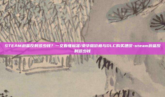 STEAM蔚蓝反射多少钱?一文看懂标准/豪华版价格与DLC购买建议-steam蔚蓝反射多少钱