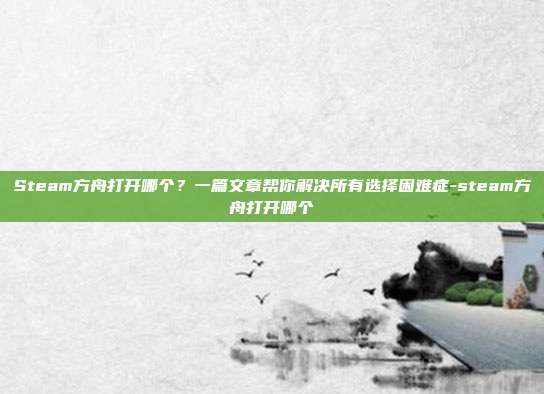 Steam方舟打开哪个?一篇文章帮你解决所有选择困难症-steam方舟打开哪个