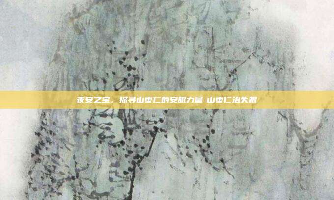 夜安之宝,探寻山枣仁的安眠力量-山枣仁治失眠
