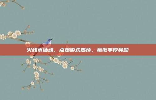 火线币活动,点燃游戏热情,赢取丰厚奖励