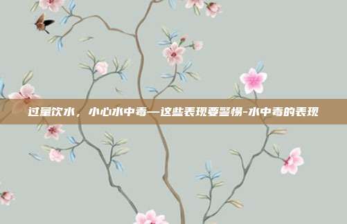 过量饮水,小心水中毒—这些表现要警惕-水中毒的表现