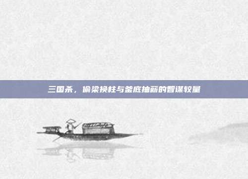 三国杀,偷梁换柱与釜底抽薪的智谋较量