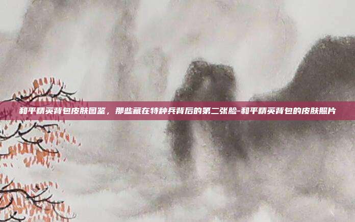 和平精英背包皮肤图鉴，那些藏在特种兵背后的第二张脸-和平精英背包的皮肤照片