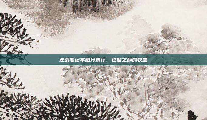 逆战笔记本跑分排行，性能之巅的较量