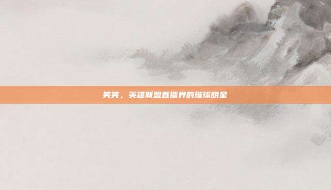 笑笑,英雄联盟直播界的璀璨明星