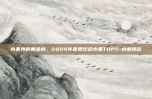 水果界的黄金榜，2024年最受欢迎水果TOP5-水果排名